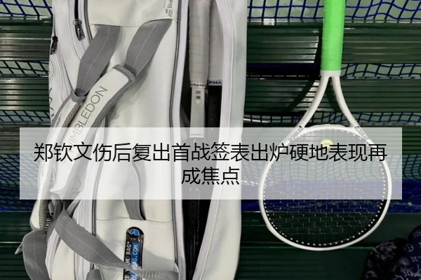 郑钦文伤后复出首战签表出炉硬地表现再成焦点